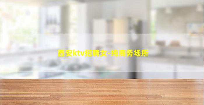 西安ktv招聘女-纯商务场所
